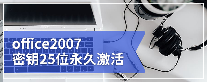 office2007密钥25位永久激活 office2007产品密钥免费 office2007激活码最新