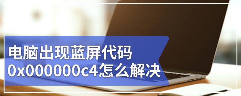 电脑出现蓝屏代码0x000000c4怎么解决