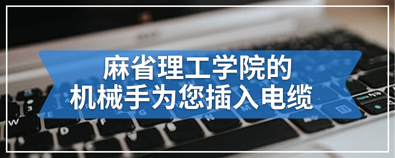 麻省理工学院的机械手为您插入电缆