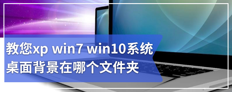 教您xp win7 win10系统桌面背景在哪个文件夹