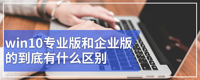 win10专业版和企业版的到底有什么区别