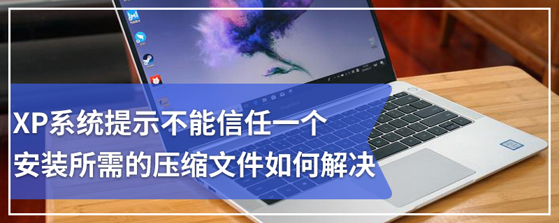 XP系统提示不能信任一个安装所需的压缩文件如何解决