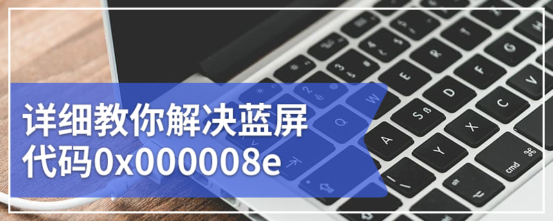 详细教你解决蓝屏代码0x000008e