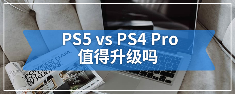 PS5 vs PS4 Pro值得升级吗
