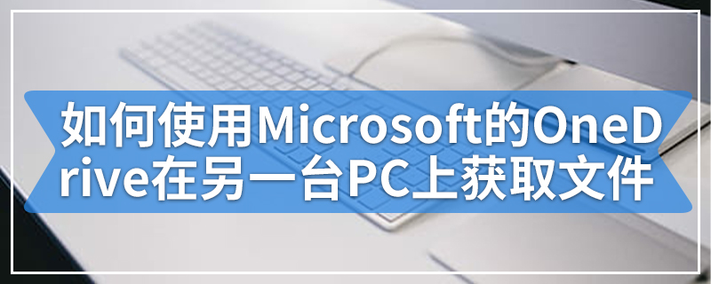如何使用Microsoft的OneDrive在另一台PC上获取文件