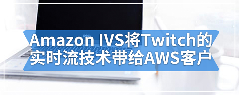 Amazon IVS将Twitch的实时流技术带给AWS客户