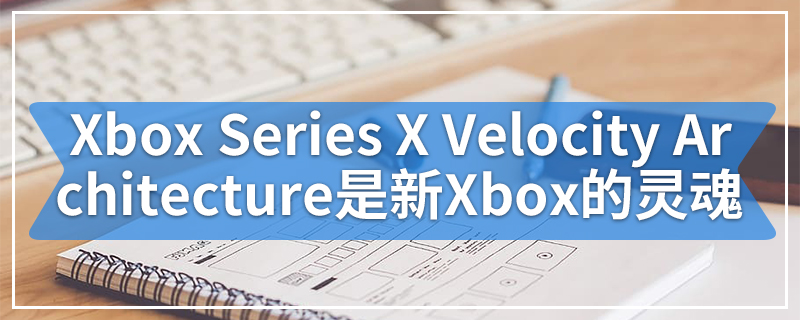 Xbox Series X Velocity Architecture是新Xbox的“灵魂”