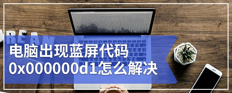 电脑出现蓝屏代码0x000000d1怎么解决