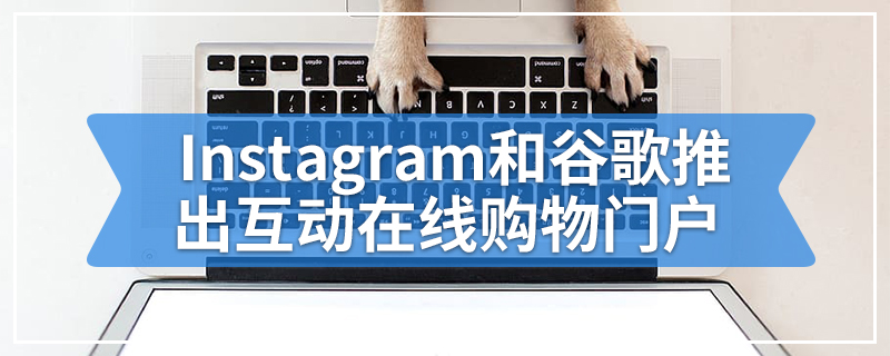 Instagram和谷歌推出互动在线购物门户