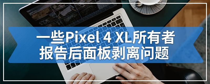 一些Pixel 4 XL所有者报告后面板剥离问题