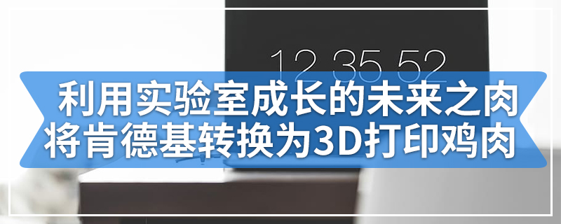 利用实验室成长的“未来之肉”将肯德基转换为3D打印鸡肉