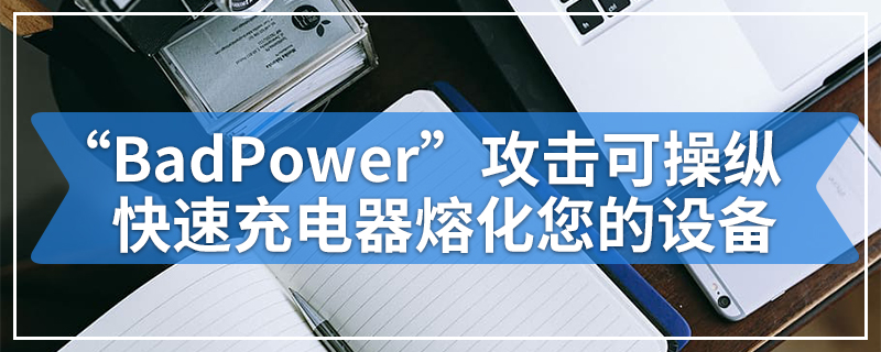 “BadPower”攻击可操纵快速充电器熔化您的设备