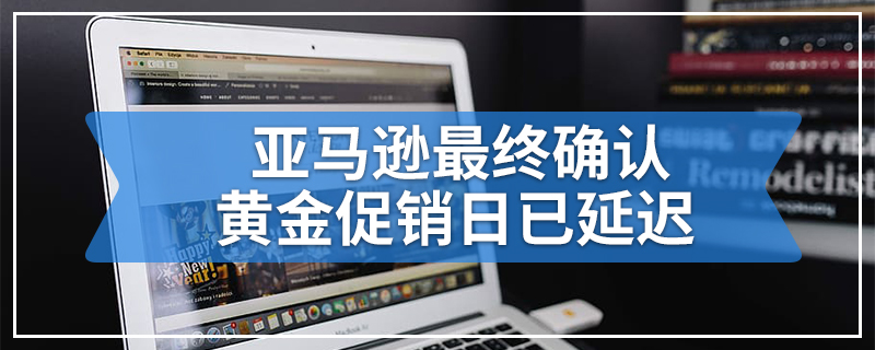亚马逊最终确认黄金促销日已延迟