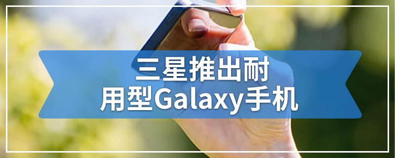 三星推出耐用型Galaxy手机