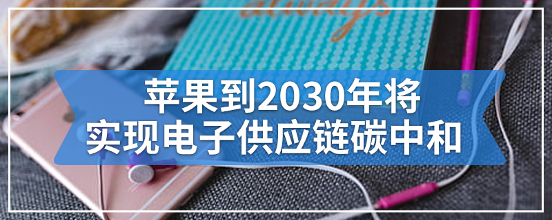 苹果到2030年将实现电子供应链碳中和