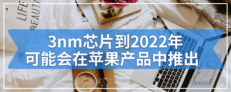 3nm芯片到2022年可能会在苹果产品中推出