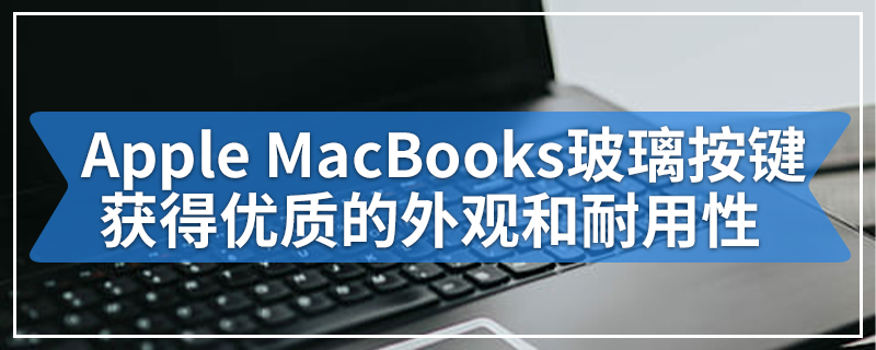 Apple MacBooks使用玻璃按键获得更优质的外观和更好的耐用性