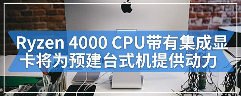 AMD的Ryzen 4000 CPU带有集成显卡将为预建台式机提供动力
