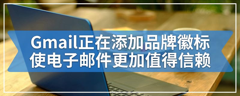 Gmail正在添加品牌徽标使电子邮件更加值得信赖