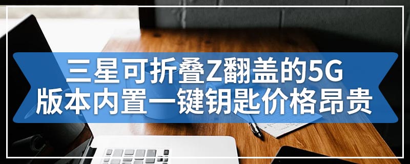 三星可折叠Z翻盖的5G版本内置一键钥匙价格昂贵