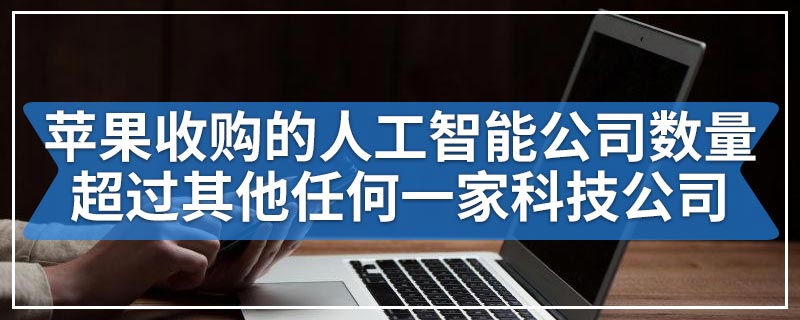 苹果收购的人工智能初创公司数量超过其他任何一家科技公司
