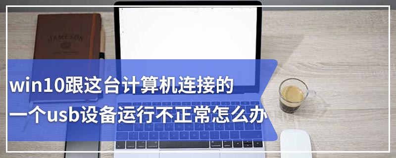 win10跟这台计算机连接的一个usb设备运行不正常怎么办