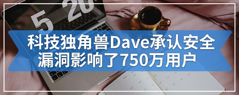 科技独角兽Dave承认安全漏洞影响了750万用户
