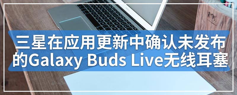 三星在应用程序更新中确认未发布的Galaxy Buds Live无线耳塞
