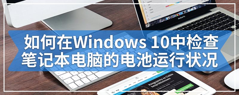 如何在Windows 10中检查笔记本电脑的电池运行状况
