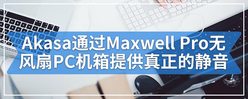 Akasa通过Maxwell Pro无风扇PC机箱提供真正的静音