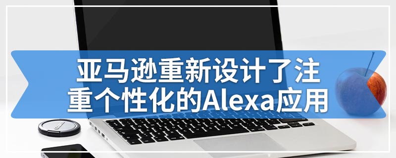 亚马逊重新设计了注重个性化的Alexa应用