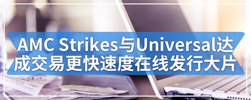 AMC Strikes与Universal达成交易更快的速度在线发行大片