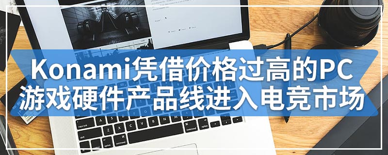 Konami凭借价格过高的PC游戏硬件产品线进入电竞市场