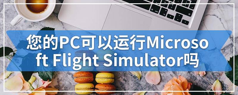 您的PC可以运行Microsoft Flight Simulator吗