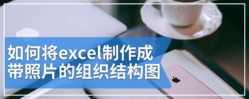 如何将excel制作成带照片的组织结构图