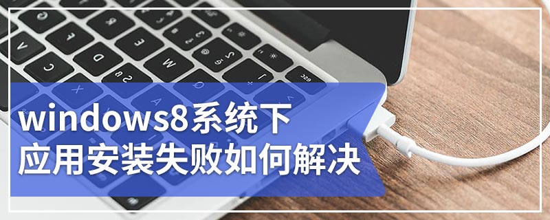 windows8系统下应用安装失败如何解决