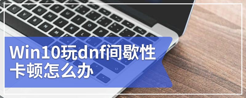 Win10玩dnf间歇性卡顿怎么办