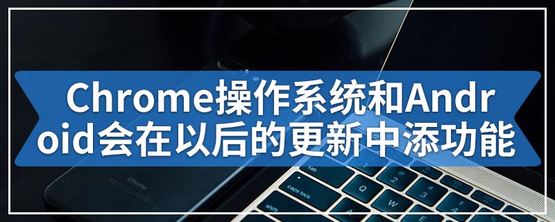 Chrome操作系统和Android可能会在以后的更新中添加此强大功能