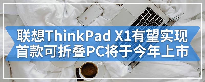 联想ThinkPad X1有望在2020年实现首款可折叠PC将于今年上市
