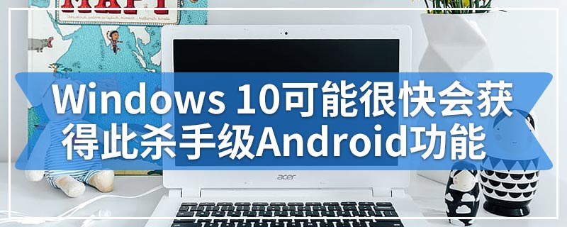 Windows 10可能很快会获得此杀手级Android功能