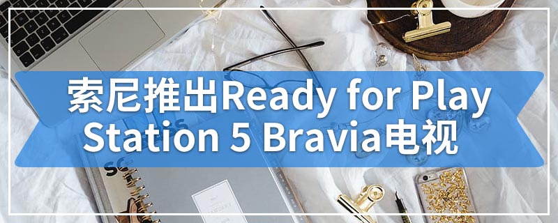 索尼推出Ready for PlayStation 5 Bravia电视