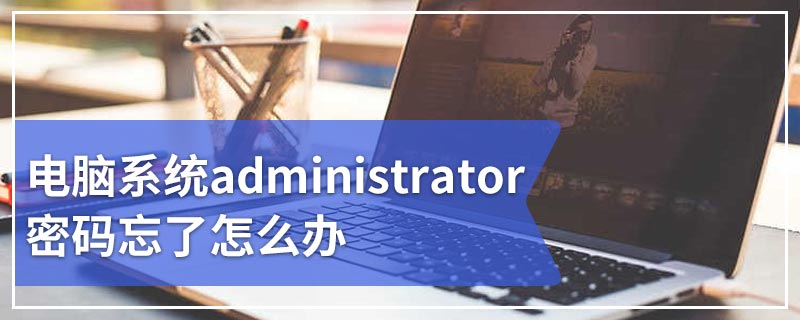 电脑系统administrator密码忘了怎么办