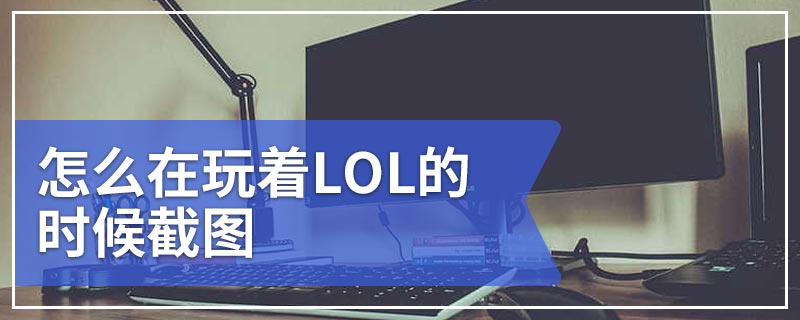 怎么在玩着LOL的时候截图