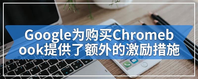 Google为购买Chromebook提供了额外的激励措施