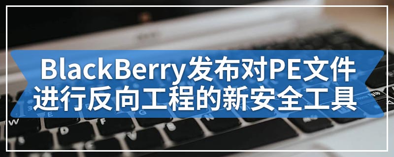 BlackBerry发布了用于对PE文件进行反向工程的新安全工具