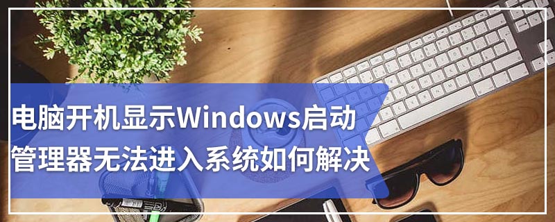 电脑开机显示Windows启动管理器无法进入系统如何解决