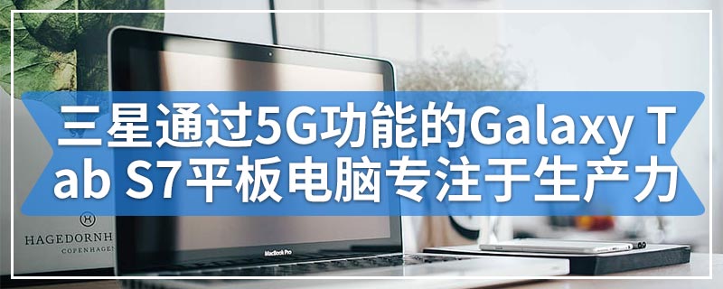 三星通过5G功能的Galaxy Tab S7平板电脑专注于生产力