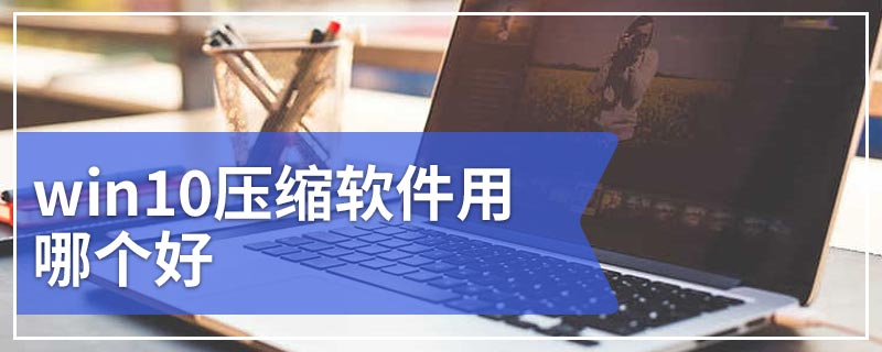 win10压缩软件用哪个好