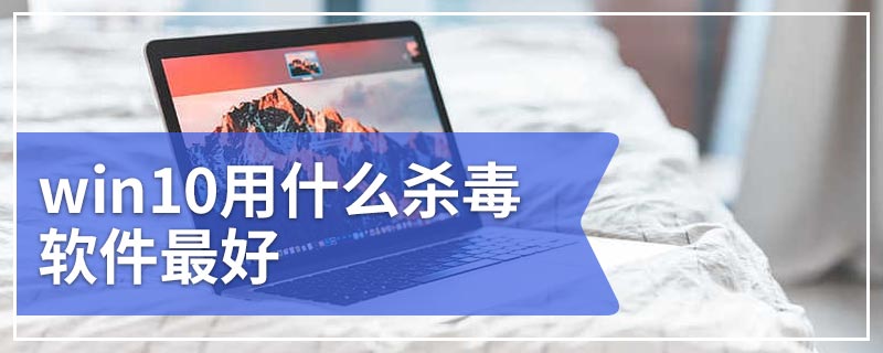 win10用什么杀毒软件最好