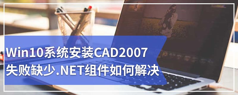 Win10系统安装CAD2007失败缺少.NET组件如何解决